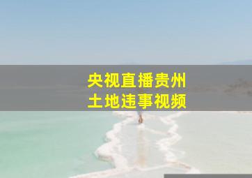 央视直播贵州土地违事视频