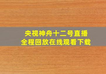 央视神舟十二号直播全程回放在线观看下载