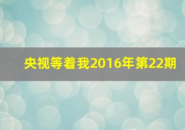 央视等着我2016年第22期