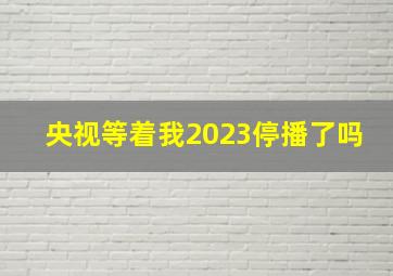 央视等着我2023停播了吗