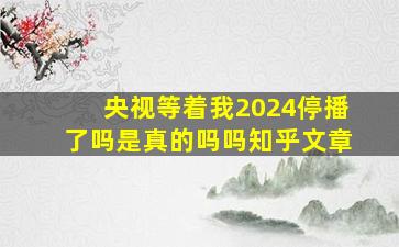 央视等着我2024停播了吗是真的吗吗知乎文章