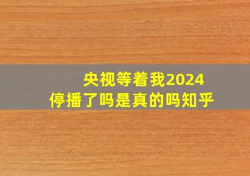 央视等着我2024停播了吗是真的吗知乎