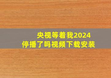 央视等着我2024停播了吗视频下载安装