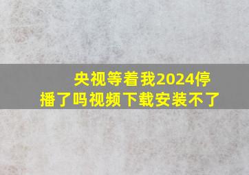 央视等着我2024停播了吗视频下载安装不了