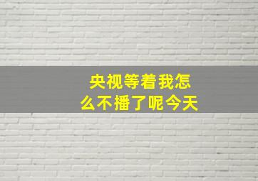 央视等着我怎么不播了呢今天