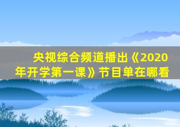 央视综合频道播出《2020年开学第一课》节目单在哪看