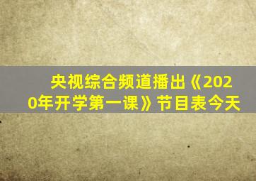 央视综合频道播出《2020年开学第一课》节目表今天