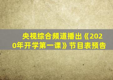 央视综合频道播出《2020年开学第一课》节目表预告