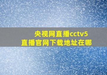 央视网直播cctv5直播官网下载地址在哪