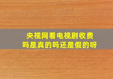 央视网看电视剧收费吗是真的吗还是假的呀