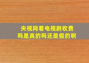 央视网看电视剧收费吗是真的吗还是假的啊