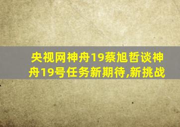 央视网神舟19蔡旭哲谈神舟19号任务新期待,新挑战