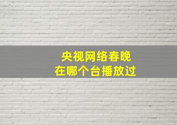 央视网络春晚在哪个台播放过