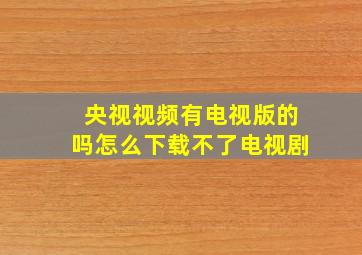 央视视频有电视版的吗怎么下载不了电视剧