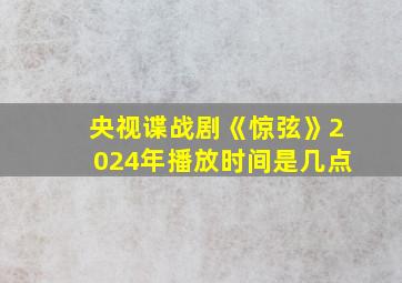 央视谍战剧《惊弦》2024年播放时间是几点