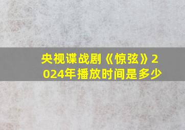 央视谍战剧《惊弦》2024年播放时间是多少