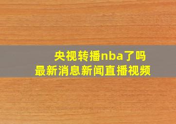 央视转播nba了吗最新消息新闻直播视频