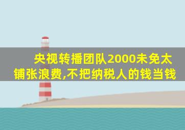 央视转播团队2000未免太铺张浪费,不把纳税人的钱当钱