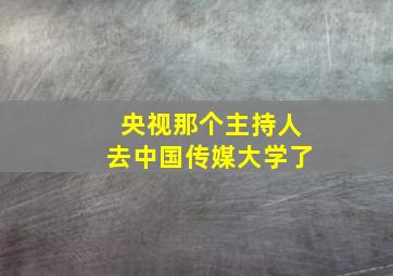 央视那个主持人去中国传媒大学了