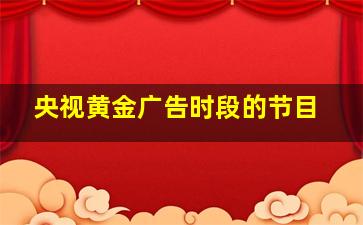 央视黄金广告时段的节目