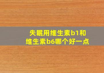 失眠用维生素b1和维生素b6哪个好一点