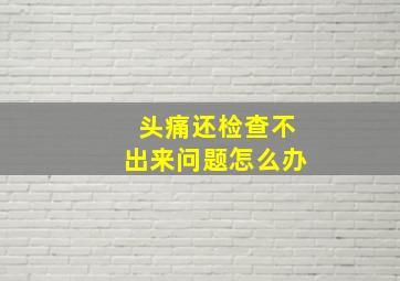 头痛还检查不出来问题怎么办