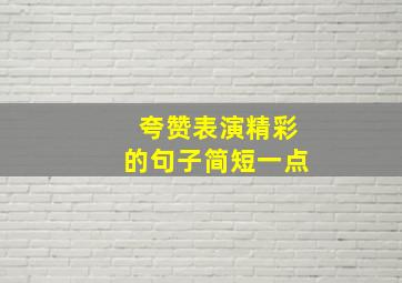 夸赞表演精彩的句子简短一点