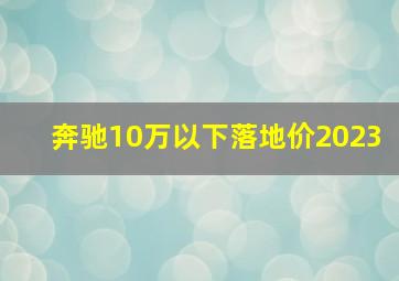 奔驰10万以下落地价2023