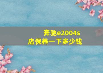 奔驰e2004s店保养一下多少钱