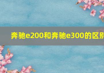 奔驰e200和奔驰e300的区别