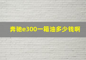 奔驰e300一箱油多少钱啊