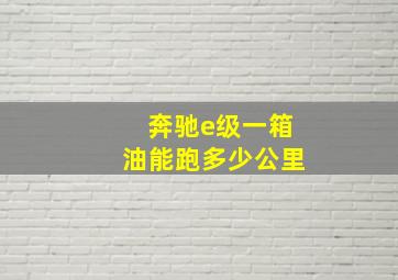 奔驰e级一箱油能跑多少公里