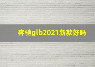 奔驰glb2021新款好吗