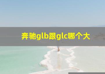 奔驰glb跟glc哪个大