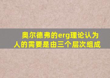 奥尔德弗的erg理论认为人的需要是由三个层次组成