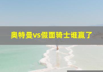 奥特曼vs假面骑士谁赢了