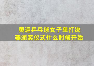 奥运乒乓球女子单打决赛颁奖仪式什么时候开始