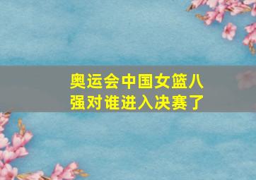 奥运会中国女篮八强对谁进入决赛了