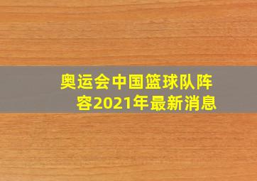 奥运会中国篮球队阵容2021年最新消息