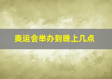 奥运会举办到晚上几点