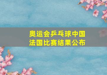 奥运会乒乓球中国法国比赛结果公布