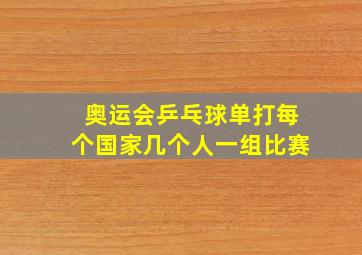 奥运会乒乓球单打每个国家几个人一组比赛