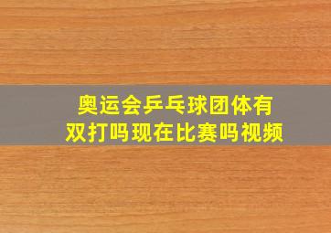 奥运会乒乓球团体有双打吗现在比赛吗视频