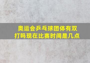 奥运会乒乓球团体有双打吗现在比赛时间是几点