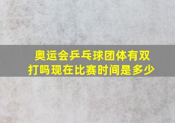 奥运会乒乓球团体有双打吗现在比赛时间是多少