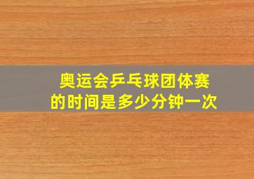 奥运会乒乓球团体赛的时间是多少分钟一次