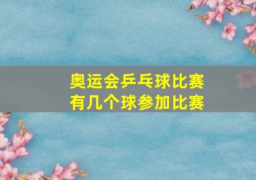 奥运会乒乓球比赛有几个球参加比赛