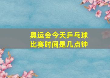 奥运会今天乒乓球比赛时间是几点钟