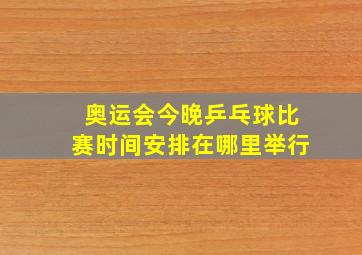 奥运会今晚乒乓球比赛时间安排在哪里举行