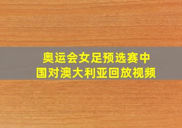 奥运会女足预选赛中国对澳大利亚回放视频